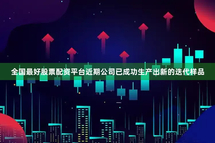 全国最好股票配资平台近期公司已成功生产出新的迭代样品