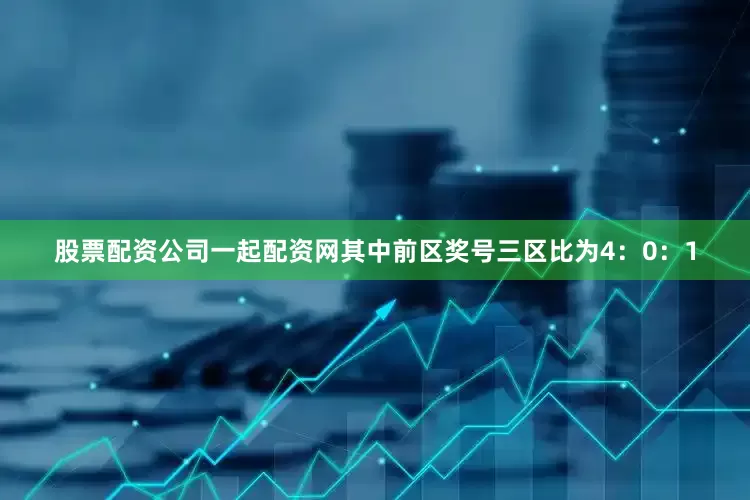 股票配资公司一起配资网其中前区奖号三区比为4：0：1