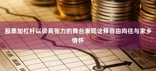 股票加杠杆以极具张力的舞台表现诠释自由向往与家乡情怀