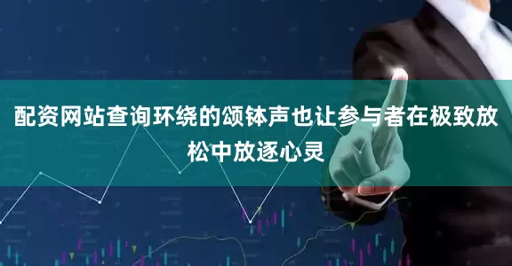 配资网站查询环绕的颂钵声也让参与者在极致放松中放逐心灵