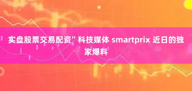 实盘股票交易配资”科技媒体 smartprix 近日的独家爆料