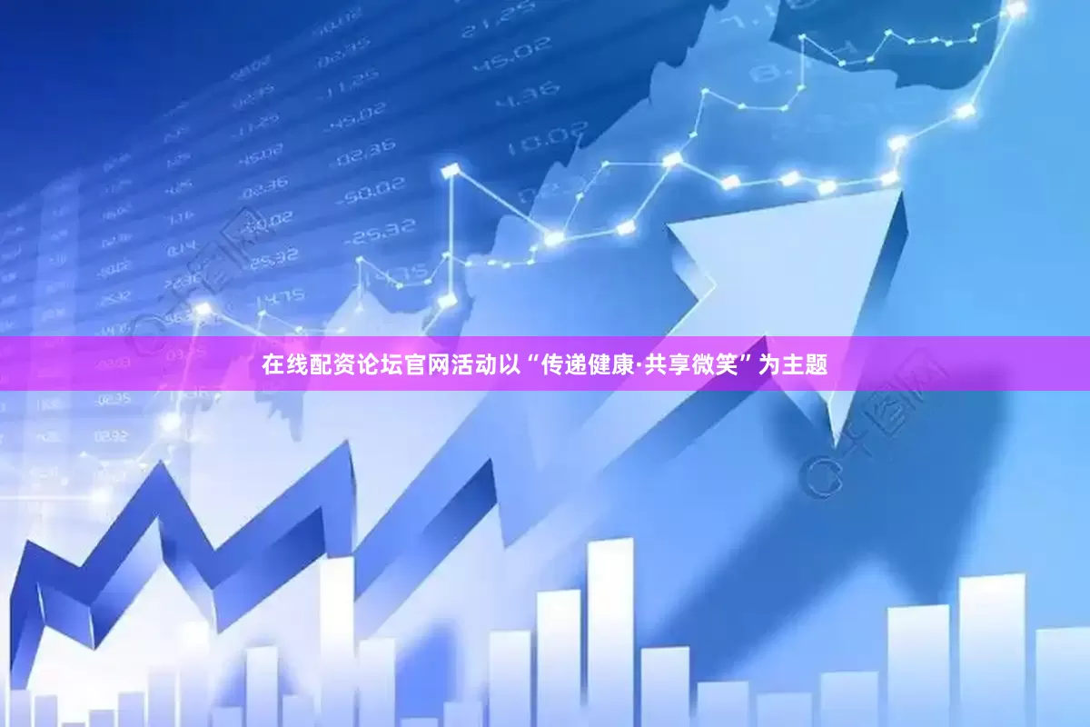 在线配资论坛官网活动以“传递健康·共享微笑”为主题