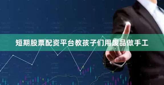 短期股票配资平台教孩子们用废品做手工