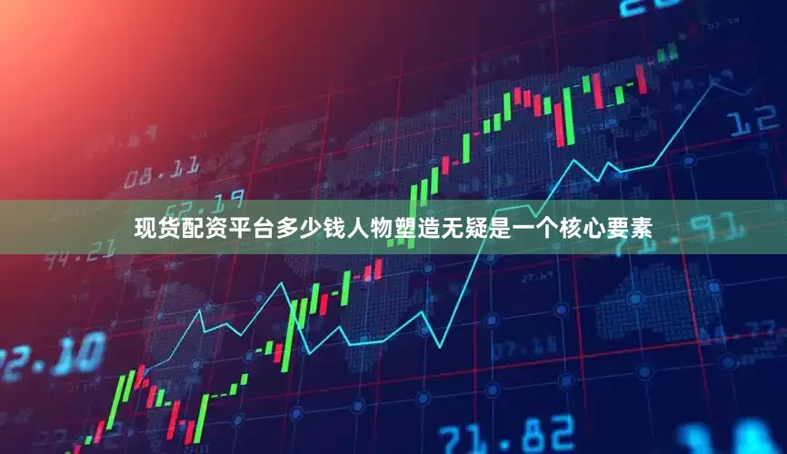 现货配资平台多少钱人物塑造无疑是一个核心要素