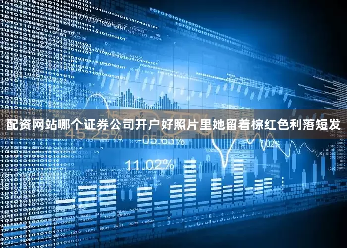 配资网站哪个证券公司开户好照片里她留着棕红色利落短发