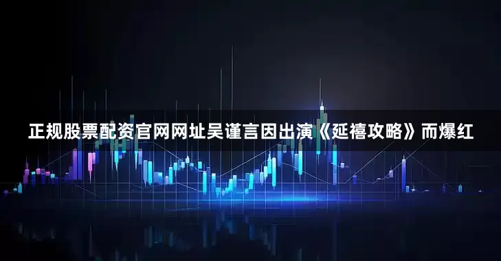 正规股票配资官网网址吴谨言因出演《延禧攻略》而爆红