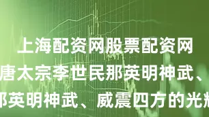 上海配资网股票配资网址是多少唐太宗李世民那英明神武、威震四方的光辉