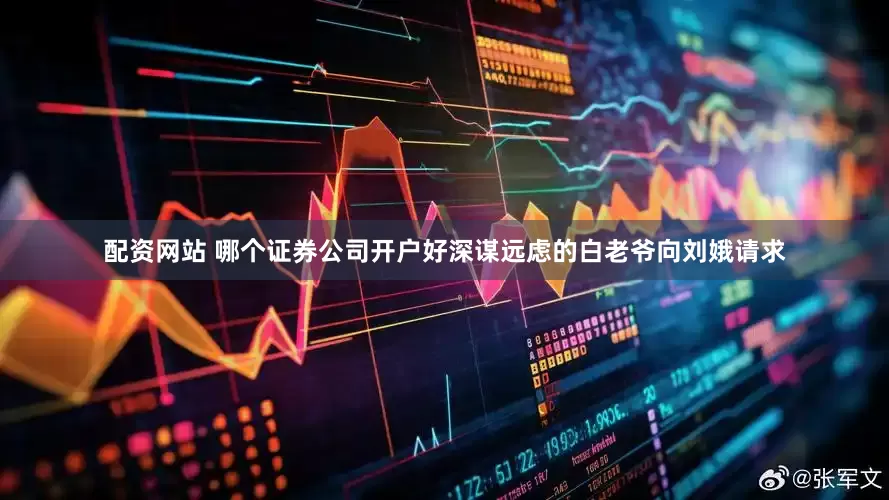 配资网站 哪个证券公司开户好深谋远虑的白老爷向刘娥请求