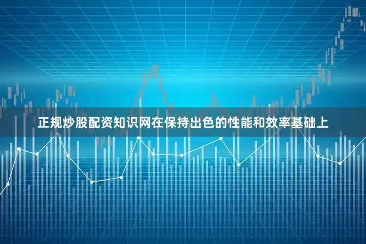 正规炒股配资知识网在保持出色的性能和效率基础上