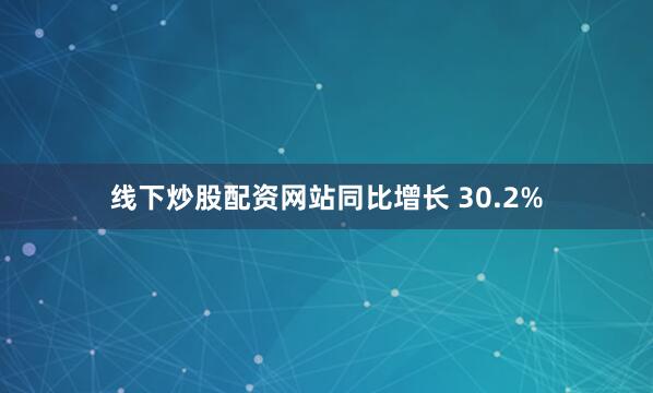线下炒股配资网站同比增长 30.2%