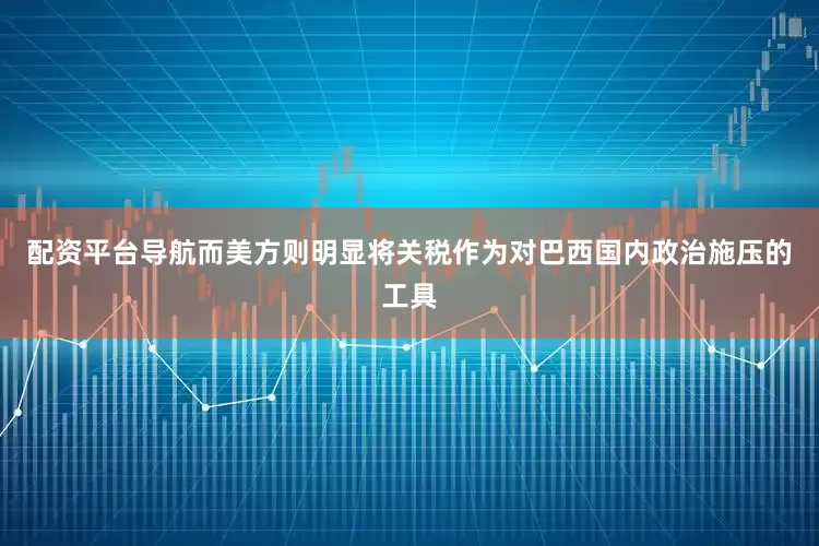 配资平台导航而美方则明显将关税作为对巴西国内政治施压的工具