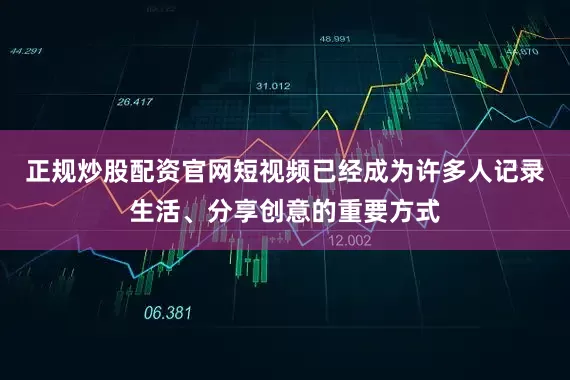 正规炒股配资官网短视频已经成为许多人记录生活、分享创意的重要方式