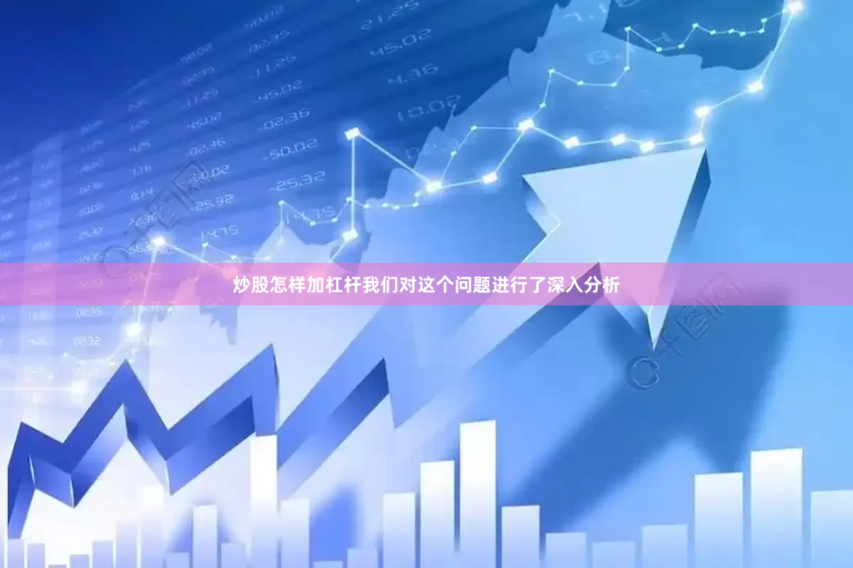 炒股怎样加杠杆我们对这个问题进行了深入分析