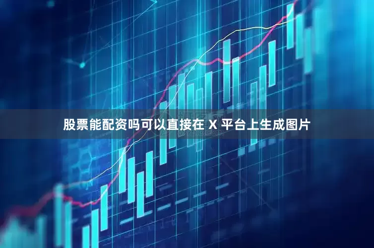 股票能配资吗可以直接在 X 平台上生成图片