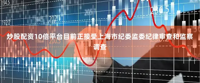 炒股配资10倍平台目前正接受上海市纪委监委纪律审查和监察调查