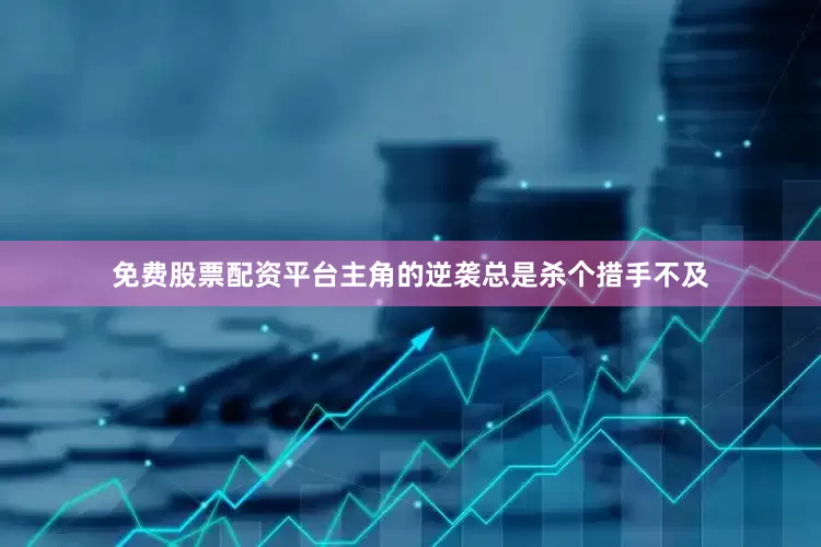 免费股票配资平台主角的逆袭总是杀个措手不及