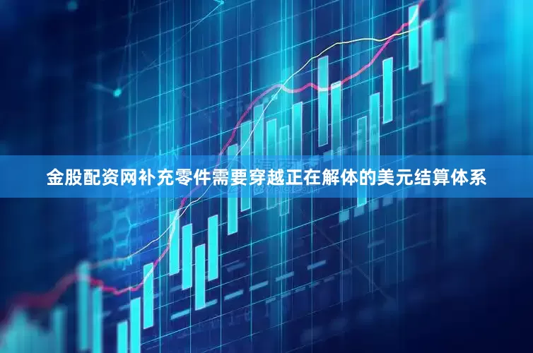 金股配资网补充零件需要穿越正在解体的美元结算体系