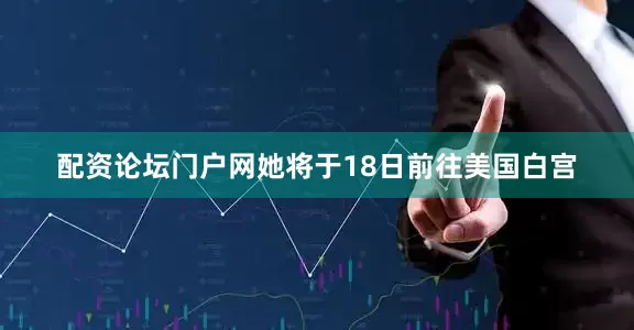 配资论坛门户网她将于18日前往美国白宫
