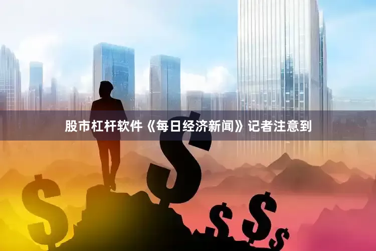 股市杠杆软件　　《每日经济新闻》记者注意到