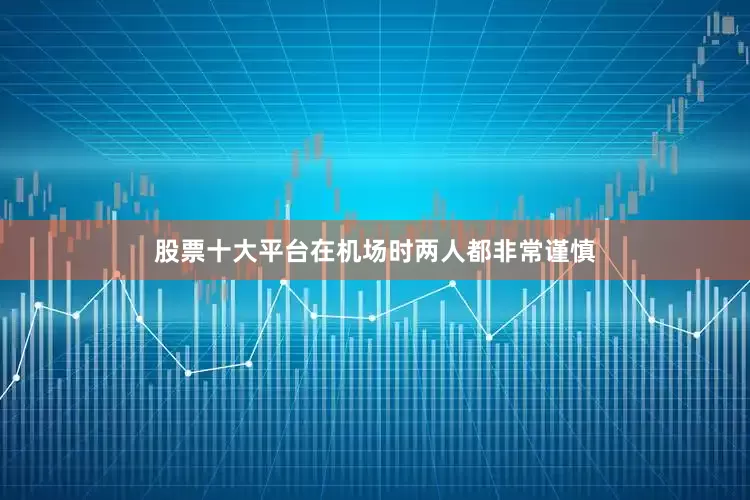 股票十大平台在机场时两人都非常谨慎