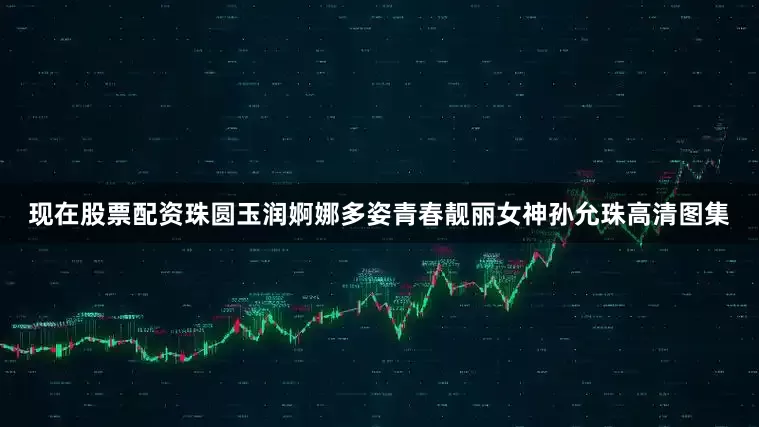 现在股票配资珠圆玉润婀娜多姿青春靓丽女神孙允珠高清图集