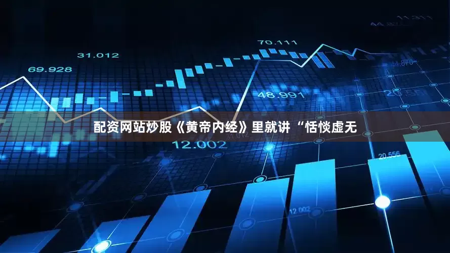 配资网站炒股《黄帝内经》里就讲 “恬惔虚无