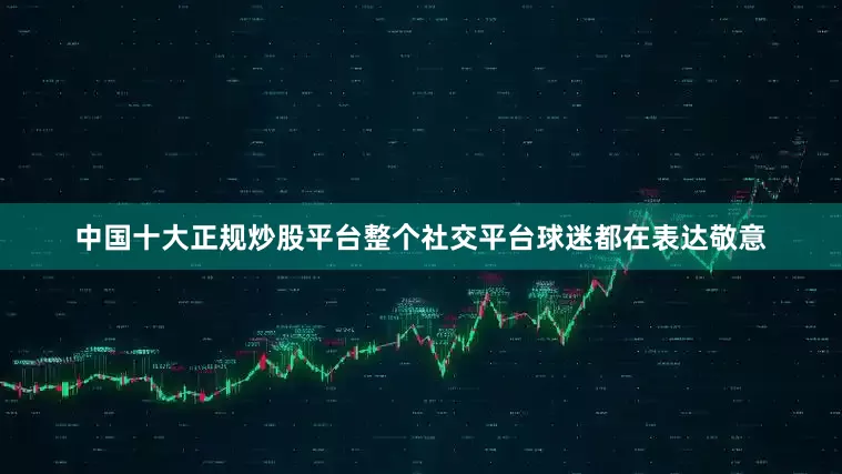 中国十大正规炒股平台整个社交平台球迷都在表达敬意