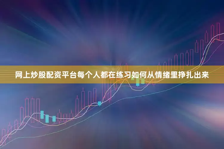 网上炒股配资平台每个人都在练习如何从情绪里挣扎出来