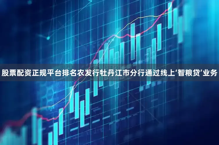 股票配资正规平台排名农发行牡丹江市分行通过线上‘智粮贷’业务