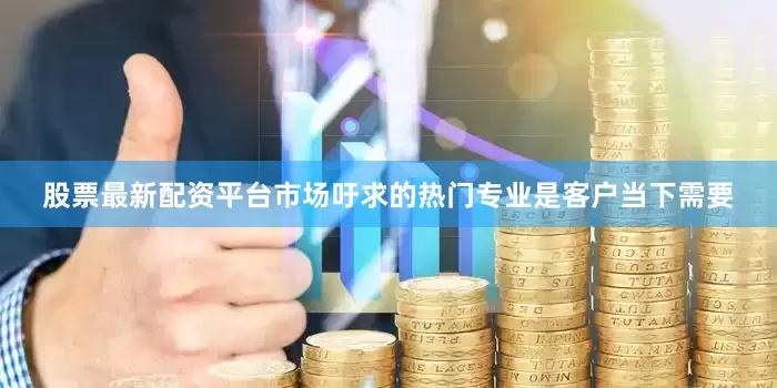 股票最新配资平台市场吁求的热门专业是客户当下需要