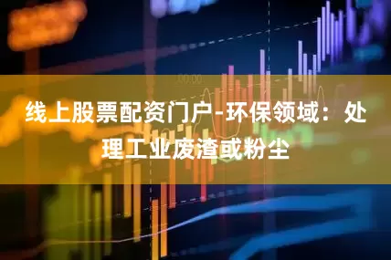 线上股票配资门户-环保领域：处理工业废渣或粉尘