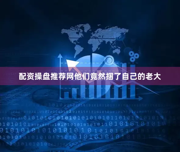 配资操盘推荐网他们竟然捆了自己的老大