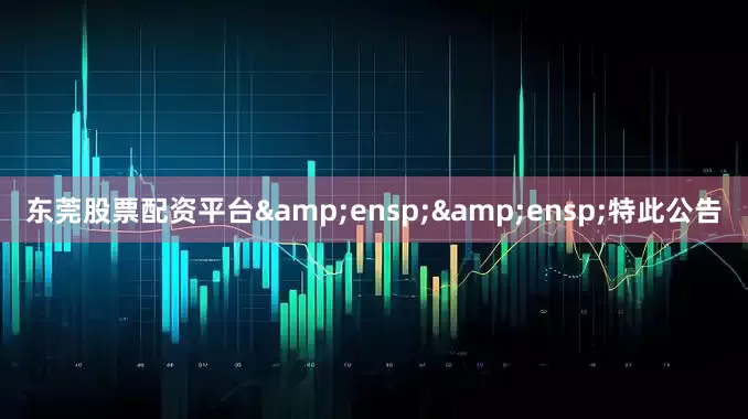 东莞股票配资平台  特此公告