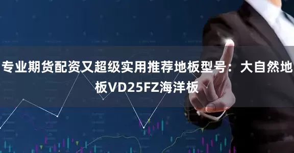 专业期货配资又超级实用推荐地板型号:大自然地板VD25FZ海洋板