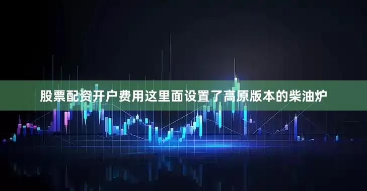 股票配资开户费用这里面设置了高原版本的柴油炉