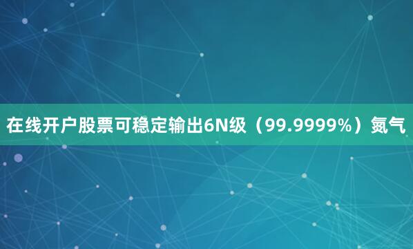 在线开户股票可稳定输出6N级（99.9999%）氮气
