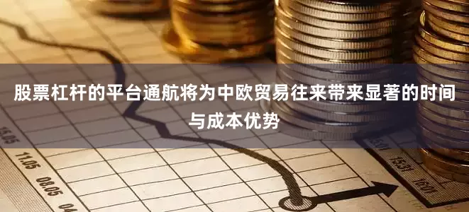 股票杠杆的平台通航将为中欧贸易往来带来显著的时间与成本优势