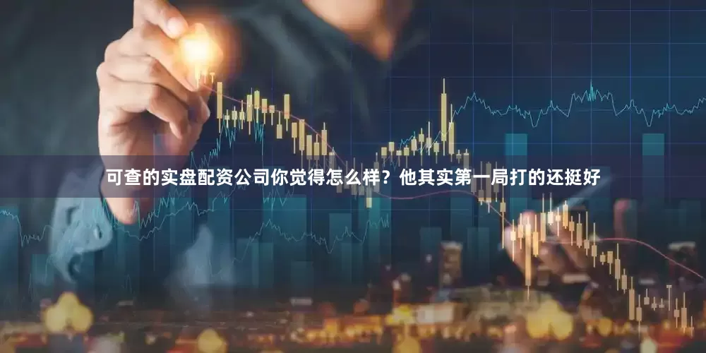 可查的实盘配资公司你觉得怎么样？他其实第一局打的还挺好