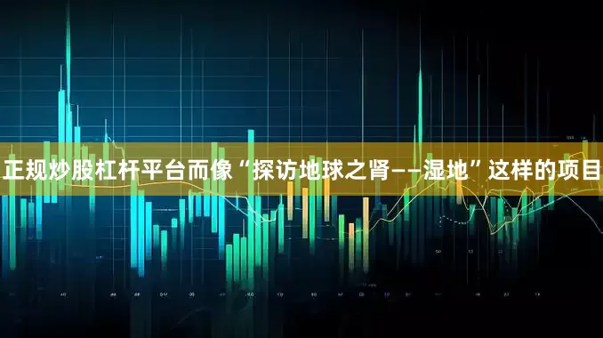 正规炒股杠杆平台而像“探访地球之肾——湿地”这样的项目