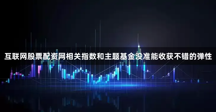 互联网股票配资网相关指数和主题基金没准能收获不错的弹性