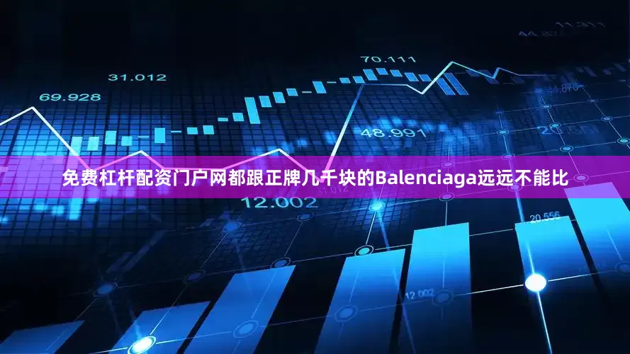 免费杠杆配资门户网都跟正牌几千块的Balenciaga远远不能比