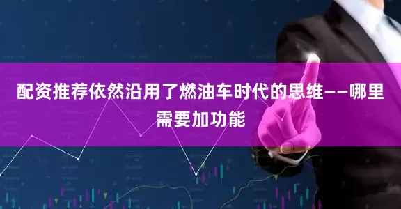 配资推荐依然沿用了燃油车时代的思维——哪里需要加功能