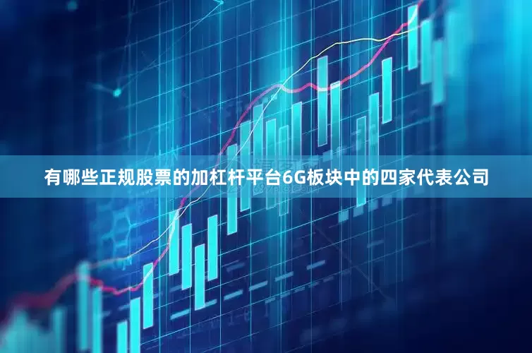 有哪些正规股票的加杠杆平台6G板块中的四家代表公司