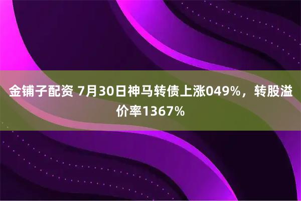 金铺子配资 7月30日神马转债上涨049%，转股溢价率1367%