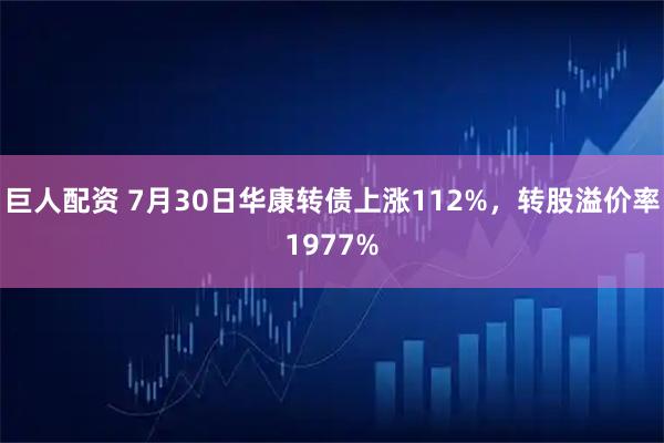 巨人配资 7月30日华康转债上涨112%，转股溢价率1977%