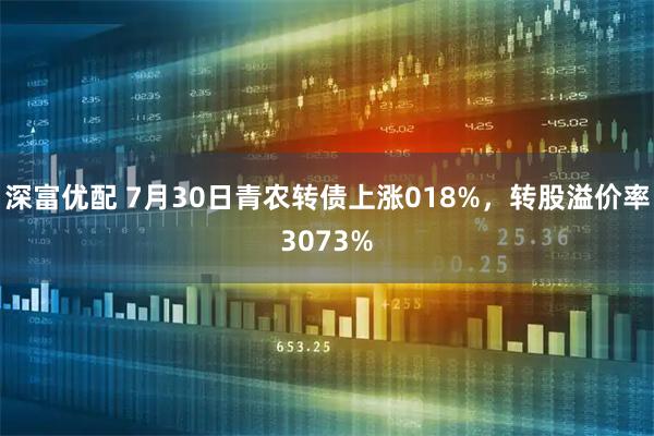 深富优配 7月30日青农转债上涨018%，转股溢价率3073%